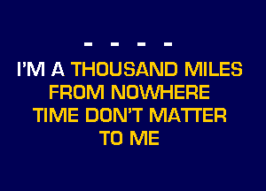 I'M A THOUSAND MILES
FROM NOUVHERE
TIME DON'T MATTER
TO ME