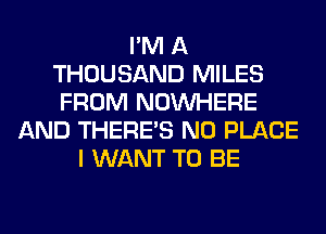 I'M A
THOUSAND MILES
FROM NOUVHERE
AND THERE'S N0 PLACE
I WANT TO BE