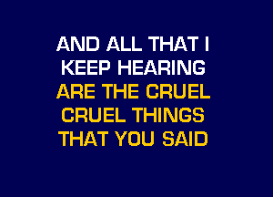 AND ALL THAT I
KEEP HEARING
ARE THE CRUEL

CRUEL THINGS
THAT YOU SAID