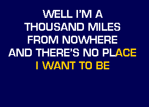 WELL I'M A
THOUSAND MILES
FROM NOUVHERE
AND THERE'S N0 PLACE
I WANT TO BE