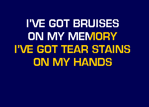 I'VE GUT BRUISES
ON MY MEMORY
I'VE GUT TEAR STAINS
ON MY HANDS