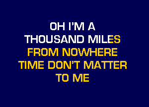 UH I'M A
THOUSAND MILES
FROM NOWHERE
TIME DOMT MATTER
TO ME