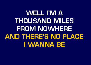 WELL I'M A
THOUSAND MILES
FROM NOUVHERE
AND THERE'S N0 PLACE
I WANNA BE