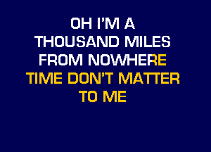 0H I'M A
THOUSAND MILES
FROM NOWHERE
TIME DOMT MATTER
TO ME