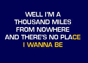 WELL I'M A
THOUSAND MILES
FROM NOUVHERE
AND THERE'S N0 PLACE
I WANNA BE