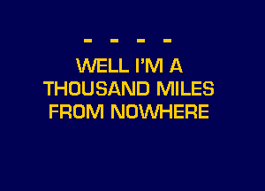 WELL I'M A
THOUSAND MILES

FROM NOWHERE