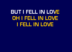 BUT I FELL IN LOVE
OH I FELL IN LOVE
I FELL IN LOVE