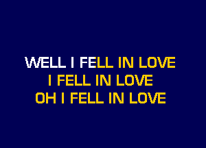 WELL I FELL IN LOVE
I FELL IN LOVE
OH I FELL IN LOVE