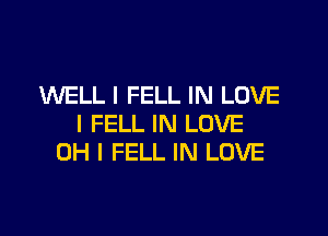 WELL I FELL IN LOVE
I FELL IN LOVE
OH I FELL IN LOVE