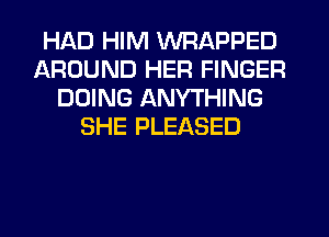 HAD HIM WRAPPED
AROUND HER FINGER
DOING ANYTHING
SHE PLEASED