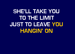 SHE'LL TAKE YOU
TO THE LIMIT
JUST TO LEAVE YOU

HANGIN' 0N