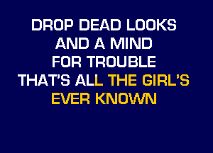 DROP DEAD LOOKS
AND A MIND
FOR TROUBLE
THAT'S ALL THE GIRL'S
EVER KNOWN