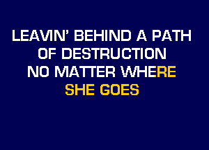 LEl-W'IN' BEHIND A PATH
0F DESTRUCTION
NO MATTER WHERE
SHE GOES