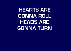 HEARTS ARE
GONNA ROLL
HEADS ARE

GONNA TURN