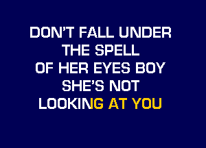 DON'T FALL UNDER
THE SPELL
OF HER EYES BOY
SHE'S NOT
LOOKING AT YOU