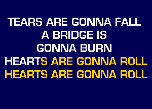 TEARS ARE GONNA FALL
A BRIDGE IS
GONNA BURN
HEARTS ARE GONNA ROLL
HEARTS ARE GONNA ROLL