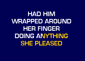 HAD HIM
WRAPPED AROUND
HER FINGER
DOING ANYTHING
SHE PLEASED