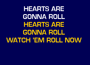 HEARTS ARE
GONNA ROLL
HEARTS ARE
GONNA ROLL
WATCH 'EM ROLL NOW