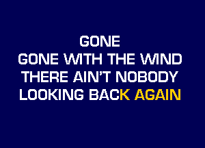 GONE
GONE WITH THE WIND
THERE AIN'T NOBODY
LOOKING BACK AGAIN