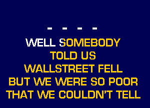 WELL SOMEBODY
TOLD US
WALLSTREET FELL
BUT WE WERE SO POOR
THAT WE COULDN'T TELL