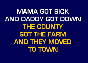 MAMA GOT SICK
AND DADDY GOT DOWN
THE COUNTY
GOT THE FARM
AND THEY MOVED
TO TOWN