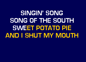 SINGIM SONG
SONG OF THE SOUTH
SWEET POTATO PIE
AND I SHUT MY MOUTH
