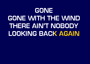 GONE
GONE WITH THE WIND
THERE AIN'T NOBODY
LOOKING BACK AGAIN