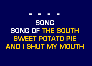 SONG
SONG OF THE SOUTH
SWEET POTATO PIE
AND I SHUT MY MOUTH