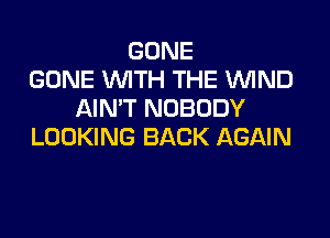 GONE
GONE WTH THE 'WlND
AIN'T NOBODY

LOOKING BACK AGAIN