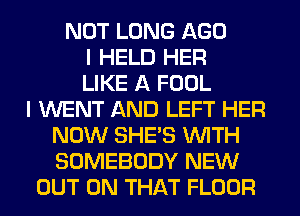 NOT LONG AGO
I HELD HER
LIKE A FOOL
I WENT AND LEFT HER
NOW SHE'S WITH
SOMEBODY NEW
OUT ON THAT FLOOR