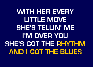 WITH HER EVERY
LITI'LE MOVE
SHE'S TELLIM ME
I'M OVER YOU
SHE'S GOT THE RHYTHM
AND I GOT THE BLUES