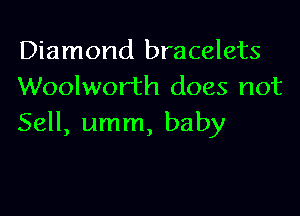 Diamond bracelets
Woolworth does not

Sell, umm, baby