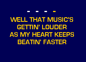 WELL THAT MUSIC'S
GETI'IM LOUDER
AS MY HEART KEEPS
BEATIN' FASTER