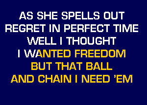 AS SHE SPELLS OUT
REGRET IN PERFECT TIME
WELL I THOUGHT
I WANTED FREEDOM
BUT THAT BALL
AND CHAIN I NEED 'EM