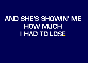 AND SHE'S SHOWN' ME
HOW MUCH

I HAD TO LOSE