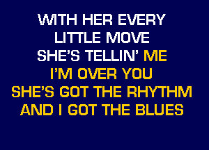 WITH HER EVERY
LITI'LE MOVE
SHE'S TELLIM ME
I'M OVER YOU
SHE'S GOT THE RHYTHM
AND I GOT THE BLUES