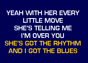 YEAH WITH HER EVERY
LITI'LE MOVE
SHE'S TELLING ME
I'M OVER YOU
SHE'S GOT THE RHYTHM
AND I GOT THE BLUES