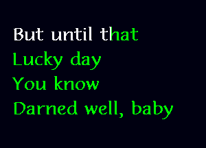 But until that
Lucky day

You know
Darned well, baby