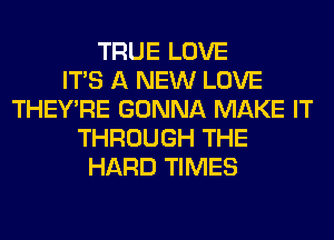 TRUE LOVE
ITS A NEW LOVE
THEY'RE GONNA MAKE IT
THROUGH THE
HARD TIMES