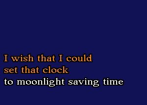 I wish that I could
set that clock
to moonlight saving time