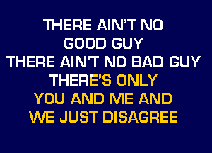 THERE AIN'T NO
GOOD GUY
THERE AIN'T N0 BAD GUY
THERE'S ONLY
YOU AND ME AND
WE JUST DISAGREE