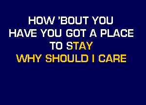 HOW 'BOUT YOU
HAVE YOU GOT A PLACE
TO STAY

WHY SHOULD I CARE