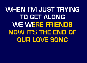 WHEN I'M JUST TRYING
TO GET ALONG
WE WERE FRIENDS
NOW ITS THE END OF
OUR LOVE SONG