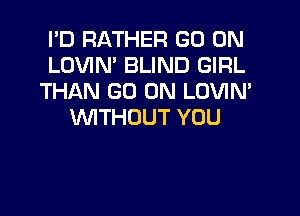 I'D RATHER GO ON
LOVIN' BLIND GIRL
THANtXJONLDVMY

WTHOUT YOU