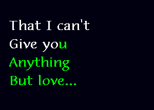 That I can't
Give you

Anything
But love...