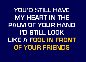 YOU'D STILL HAVE
MY HEART IN THE
PALM OF YOUR HAND
I'D STILL LOOK
LIKE A FOOL IN FRONT
OF YOUR FRIENDS