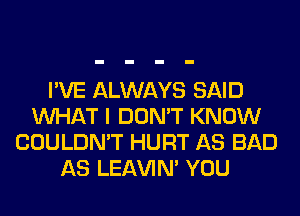 I'VE ALWAYS SAID
WHAT I DON'T KNOW
COULDN'T HURT AS BAD
AS LEl-W'IN' YOU