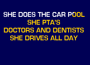 SHE DOES THE CAR POOL
SHE PTA'S
DOCTORS AND DENTISTS
SHE DRIVES ALL DAY