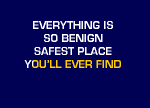 EVERYTHING IS
SO BENIGN
SAFEST PLACE

YOULL EVER FIND