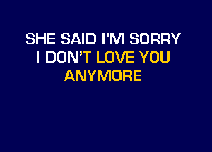 SHE SAID I'M SORRY
I DON'T LOVE YOU
ANYMURE